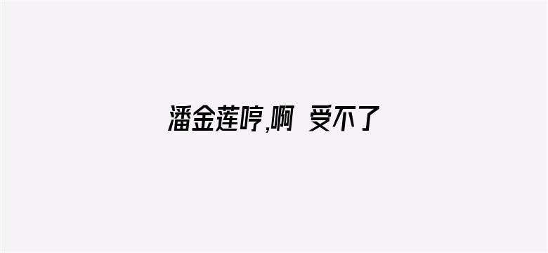 >潘金莲哼,啊 受不了横幅海报图